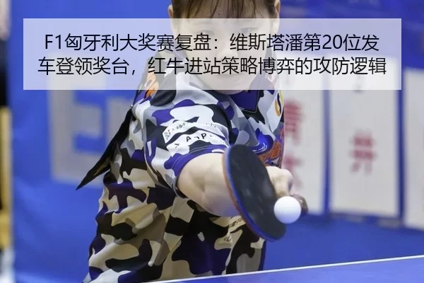 F1匈牙利大奖赛复盘：维斯塔潘第20位发车登领奖台，红牛进站策略博弈的攻防逻辑