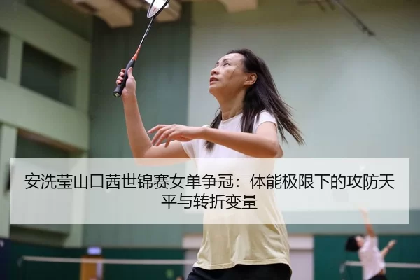 安洗莹山口茜世锦赛女单争冠：体能极限下的攻防天平与转折变量